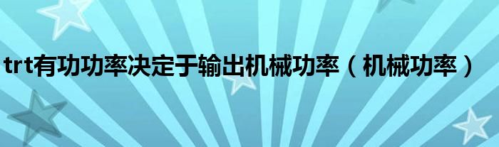 trt有功功率决定于输出机械功率（机械功率）