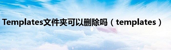 Templates文件夹可以删除吗（templates）