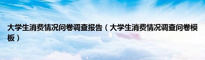 大学生消费情况问卷调查报告（大学生消费情况调查问卷模板）
