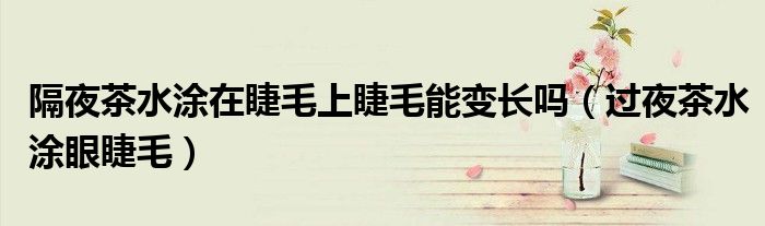 隔夜茶水涂在睫毛上睫毛能变长吗（过夜茶水涂眼睫毛）