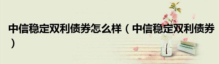 中信稳定双利债券怎么样（中信稳定双利债券）