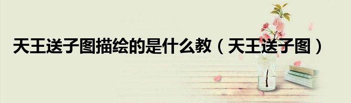 天王送子图描绘的是什么教（天王送子图）
