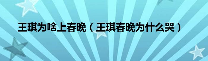 王琪为啥上春晚（王琪春晚为什么哭）