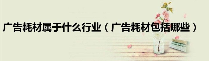 广告耗材属于什么行业（广告耗材包括哪些）