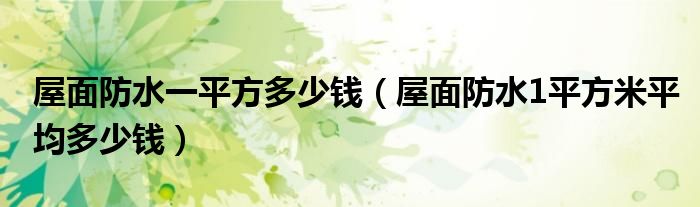 屋面防水一平方多少钱（屋面防水1平方米平均多少钱）