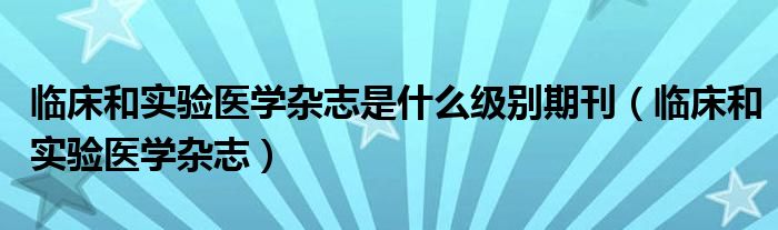 临床和实验医学杂志是什么级别期刊（临床和实验医学杂志）