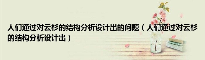 人们通过对云杉的结构分析设计出的问题（人们通过对云杉的结构分析设计出）