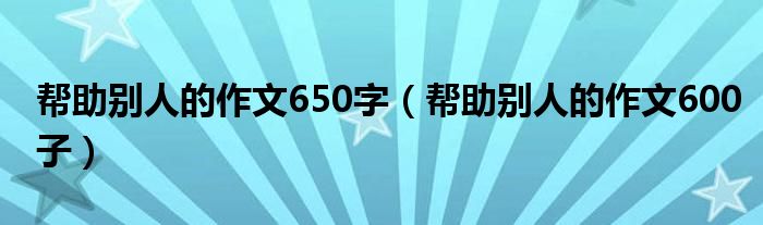 帮助别人的作文650字（帮助别人的作文600子）