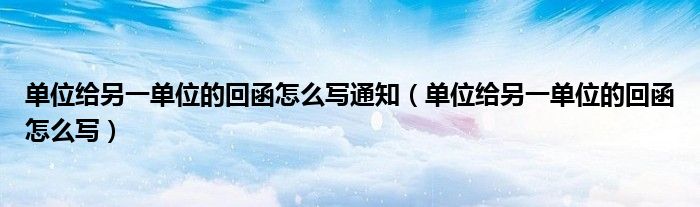 单位给另一单位的回函怎么写通知（单位给另一单位的回函怎么写）