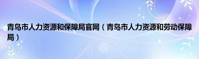 青岛市人力资源和保障局官网（青岛市人力资源和劳动保障局）