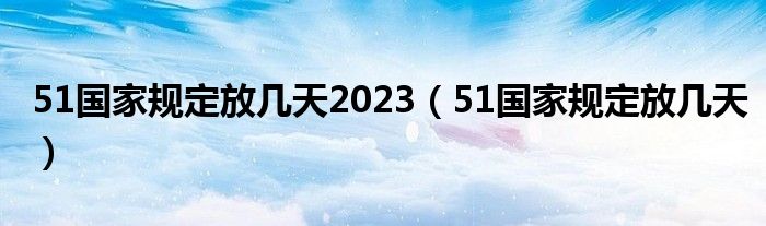51国家规定放几天2023（51国家规定放几天）