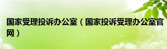 国家受理投诉办公室（国家投诉受理办公室官网）