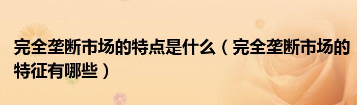 完全垄断市场的特点是什么（完全垄断市场的特征有哪些）