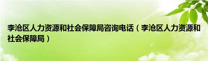 李沧区人力资源和社会保障局咨询电话（李沧区人力资源和社会保障局）