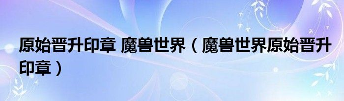 原始晋升印章 魔兽世界（魔兽世界原始晋升印章）