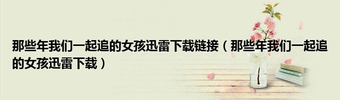 那些年我们一起追的女孩迅雷下载链接（那些年我们一起追的女孩迅雷下载）
