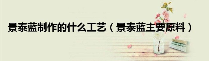 景泰蓝制作的什么工艺（景泰蓝主要原料）