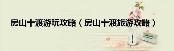 房山十渡游玩攻略（房山十渡旅游攻略）