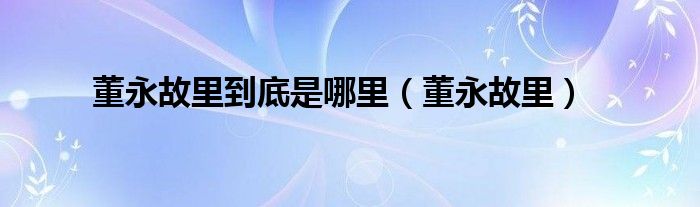 董永故里到底是哪里（董永故里）