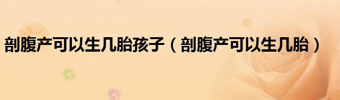 剖腹产可以生几胎孩子（剖腹产可以生几胎）