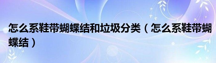 怎么系鞋带蝴蝶结和垃圾分类（怎么系鞋带蝴蝶结）