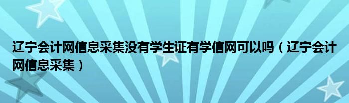 辽宁会计网信息采集没有学生证有学信网可以吗（辽宁会计网信息采集）