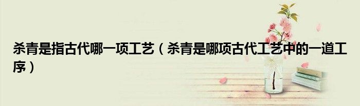 杀青是指古代哪一项工艺（杀青是哪项古代工艺中的一道工序）