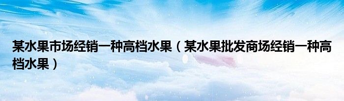 某水果市场经销一种高档水果（某水果批发商场经销一种高档水果）