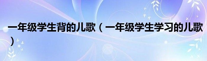 一年级学生背的儿歌（一年级学生学习的儿歌）