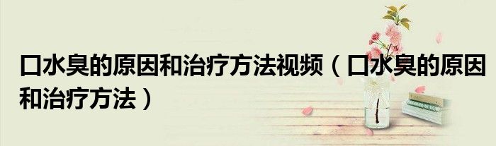 口水臭的原因和治疗方法视频（口水臭的原因和治疗方法）