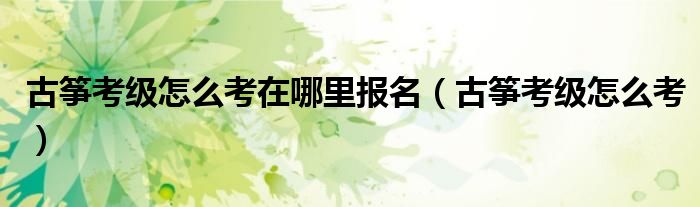 古筝考级怎么考在哪里报名（古筝考级怎么考）