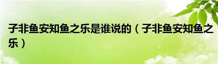 子非鱼安知鱼之乐是谁说的（子非鱼安知鱼之乐）