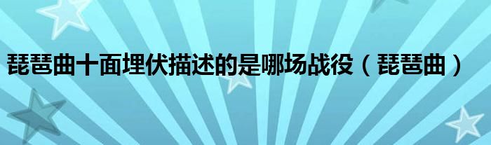 琵琶曲十面埋伏描述的是哪场战役（琵琶曲）