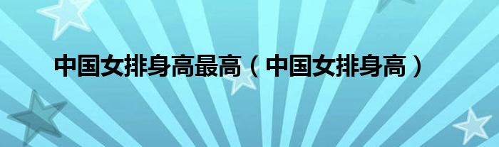 中国女排身高最高（中国女排身高）