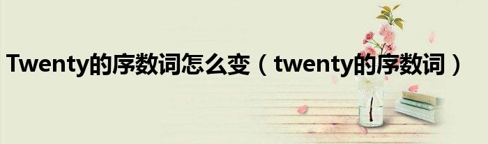 Twenty的序数词怎么变（twenty的序数词）