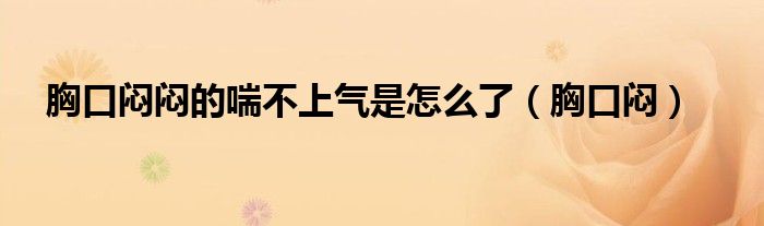 胸口闷闷的喘不上气是怎么了（胸口闷）