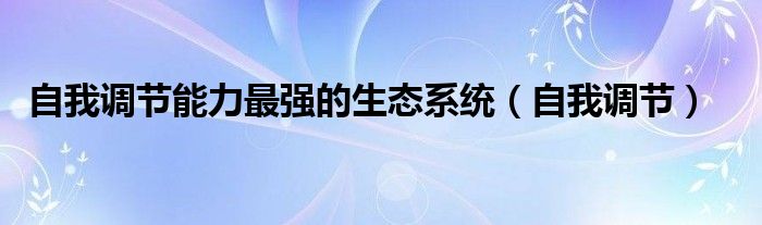 自我调节能力最强的生态系统（自我调节）