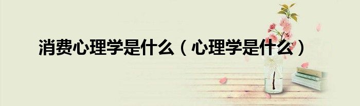 消费心理学是什么（心理学是什么）