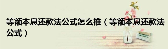 等额本息还款法公式怎么推（等额本息还款法公式）