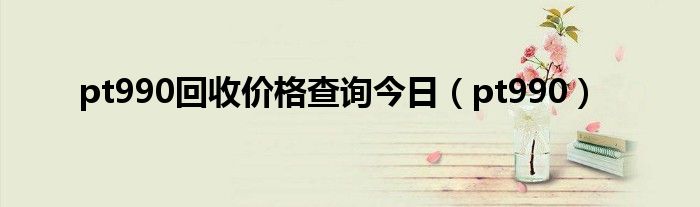 pt990回收价格查询今日（pt990）