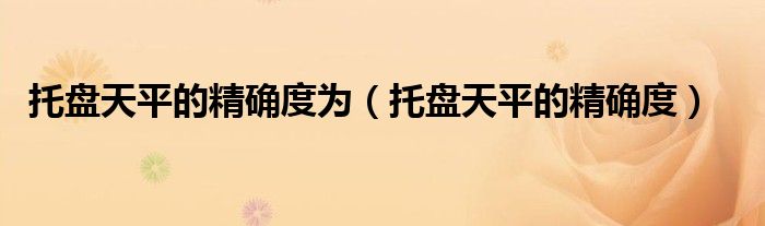 托盘天平的精确度为（托盘天平的精确度）