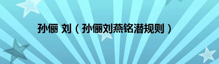 孙俪 刘（孙俪刘燕铭潜规则）