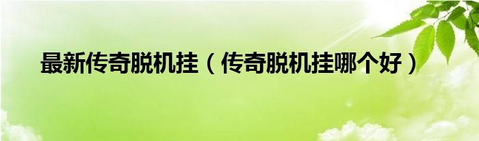 最新传奇脱机挂（传奇脱机挂哪个好）