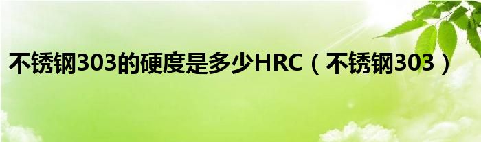 不锈钢303的硬度是多少HRC（不锈钢303）
