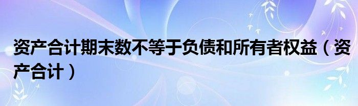 资产合计期末数不等于负债和所有者权益（资产合计）