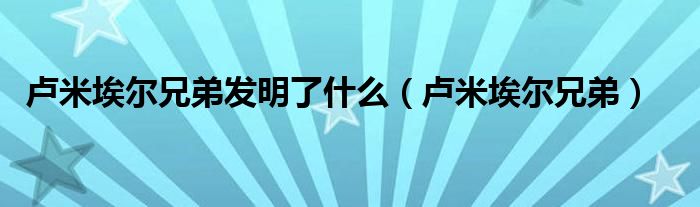 卢米埃尔兄弟发明了什么（卢米埃尔兄弟）