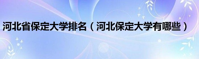 河北省保定大学排名（河北保定大学有哪些）