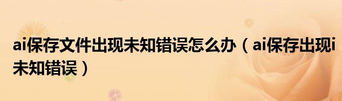 ai保存文件出现未知错误怎么办（ai保存出现i未知错误）