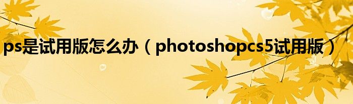 ps是试用版怎么办（photoshopcs5试用版）