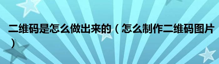 二维码是怎么做出来的（怎么制作二维码图片）